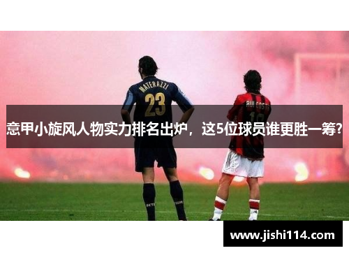 意甲小旋风人物实力排名出炉，这5位球员谁更胜一筹？