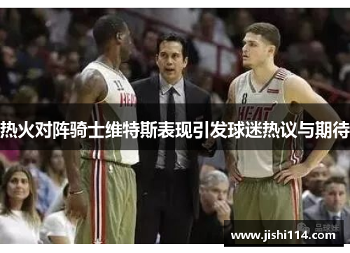 热火对阵骑士维特斯表现引发球迷热议与期待