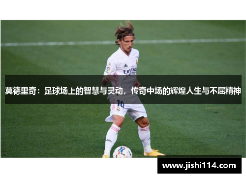 莫德里奇：足球场上的智慧与灵动，传奇中场的辉煌人生与不屈精神